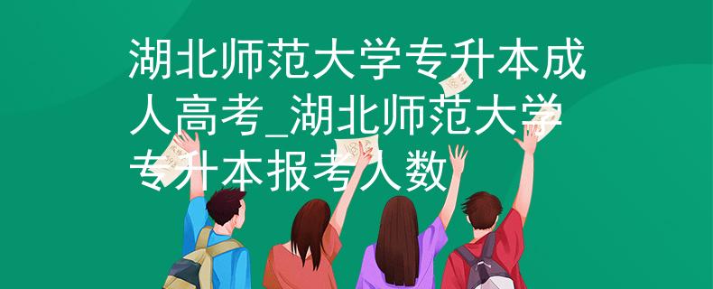 湖北师范大学专升本成人高考_湖北师范大学专升本报考人数