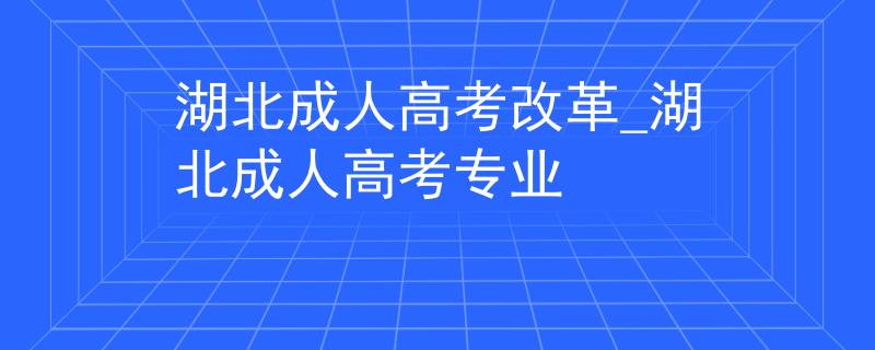 湖北成人高考改革_湖北成人高考专业