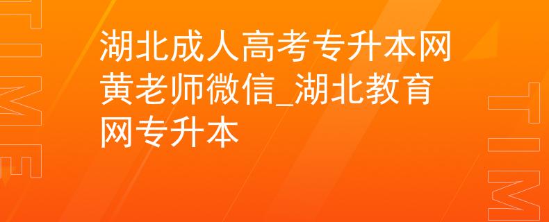 湖北成人高考专升本网黄老师微信_湖北教育网专升本