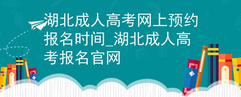 湖北成人高考网上预约报名时间_湖北成人高考报名官网