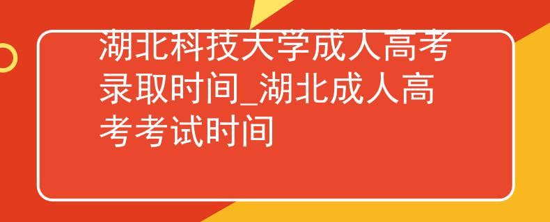 湖北科技大学成人高考录取时间_湖北成人高考考试时间