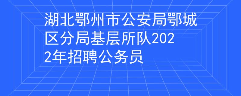 湖北鄂州市公安局鄂城区分局基层所队2022年招聘公务员