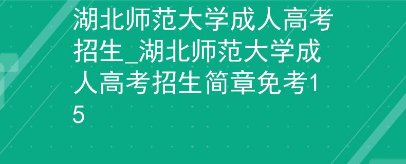 湖北师范大学成人高考招生_湖北师范大学成人高考招生简章免考15 湖北师范大学成人高考招生_湖北师范大学成人高考招生简章免考15