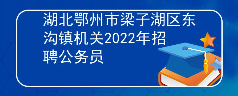 湖北鄂州市梁子湖区东沟镇机关2022年招聘公务员