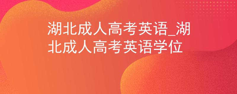 湖北成人高考英语_湖北成人高考英语学位