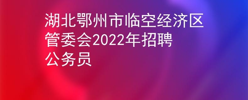 湖北鄂州市临空经济区管委会2022年招聘公务员