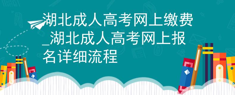 湖北成人高考网上缴费_湖北成人高考网上报名详细流程