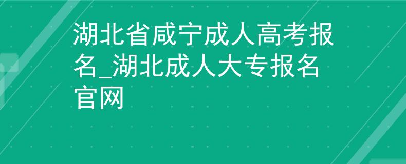 湖北省咸宁成人高考报名_湖北成人大专报名官网