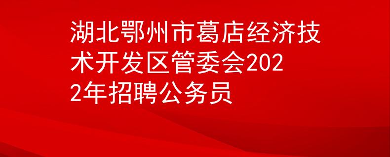 湖北鄂州市葛店经济技术开发区管委会2022年招聘公务员