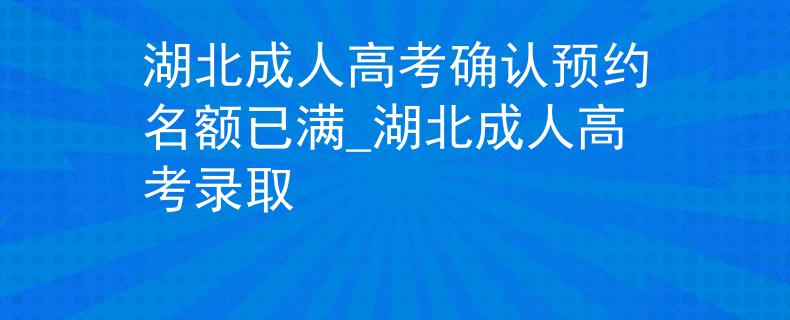 湖北成人高考确认预约名额已满_湖北成人高考录取