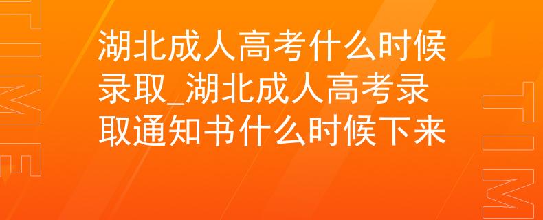 湖北成人高考什么时候录取_湖北成人高考录取通知书什么时候下来