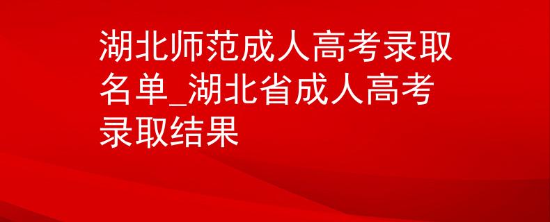 湖北师范成人高考录取名单_湖北省成人高考录取结果