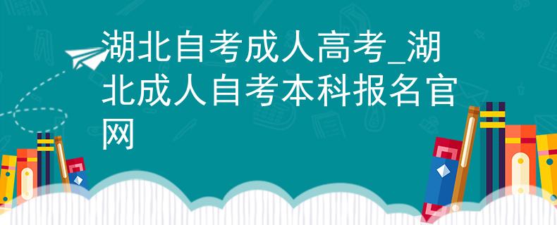 湖北自考成人高考_湖北成人自考本科报名官网