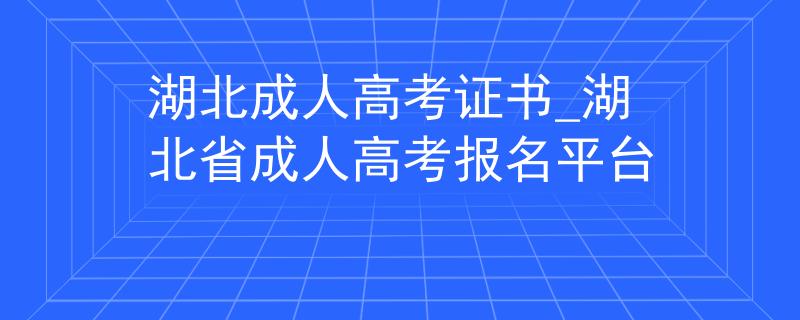 湖北成人高考证书_湖北省成人高考报名平台