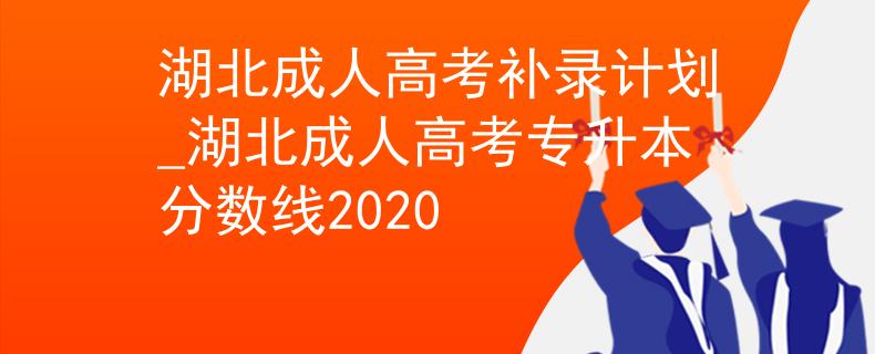 湖北成人高考补录计划_湖北成人高考专升本分数线2020