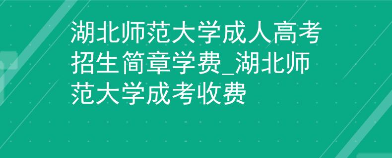 湖北师范大学成人高考招生简章学费_湖北师范大学成考收费 湖北师范大学成人高考招生简章学费_湖北师范大学成考收费