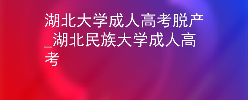 湖北大学成人高考脱产_湖北民族大学成人高考