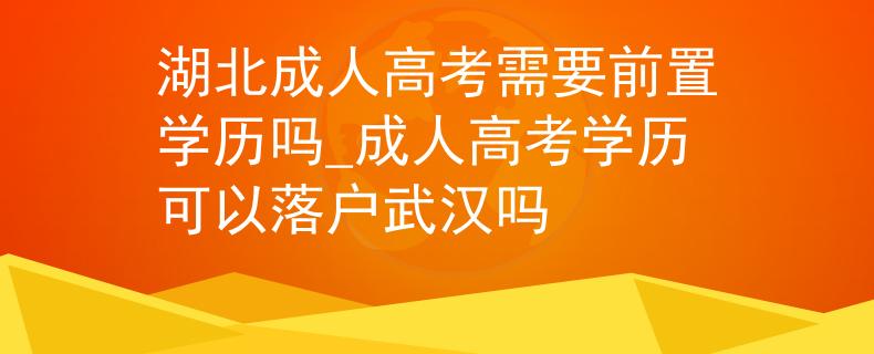 湖北成人高考需要前置学历吗_成人高考学历可以落户武汉吗