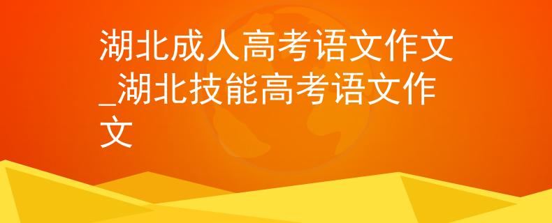 湖北成人高考语文作文_湖北技能高考语文作文