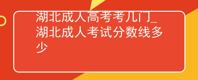 湖北成人高考考几门_湖北成人考试分数线多少