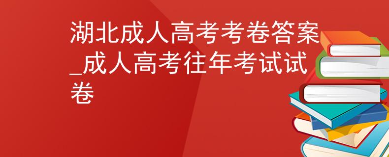 湖北成人高考考卷答案_成人高考往年考试试卷 湖北成人高考考卷答案_成人高考往年考试试卷