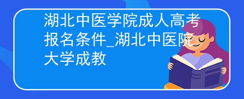 湖北中医学院成人高考报名条件_湖北中医院大学成教