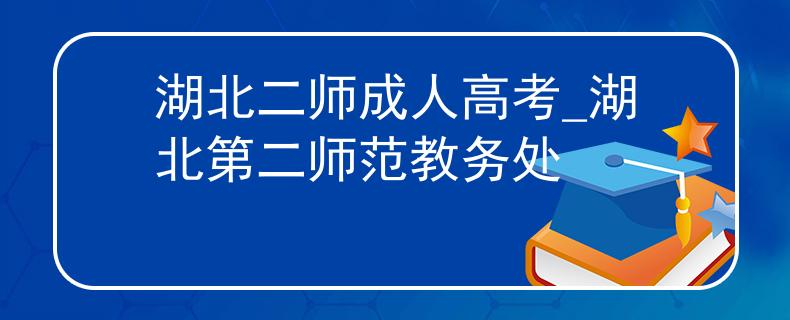 湖北二师成人高考_湖北第二师范教务处