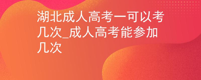 湖北成人高考一可以考几次_成人高考能参加几次