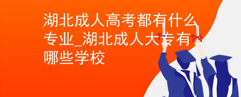 湖北成人高考都有什么专业_湖北成人大专有哪些学校