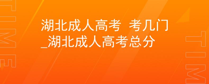 湖北成人高考 考几门_湖北成人高考总分
