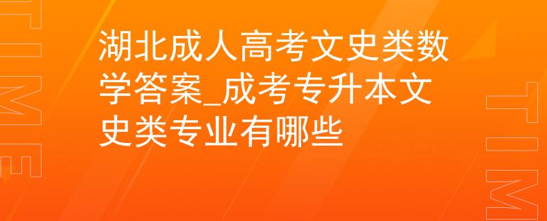 湖北成人高考文史类数学答案_成考专升本文史类专业有哪些