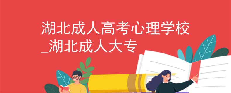湖北成人高考心理学校_湖北成人大专
