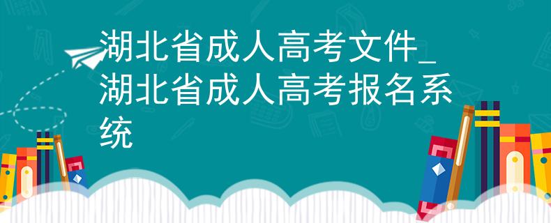 湖北省成人高考文件_湖北省成人高考报名系统