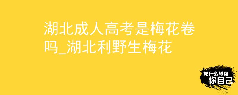 湖北成人高考是梅花卷吗_湖北利野生梅花