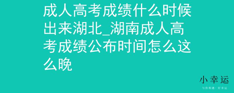 成人高考成绩什么时候出来湖北_湖南成人高考成绩公布时间怎么这么晚