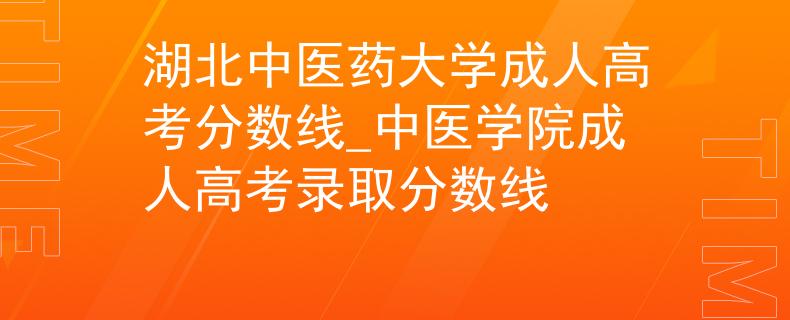 湖北中医药大学成人高考分数线_中医学院成人高考录取分数线