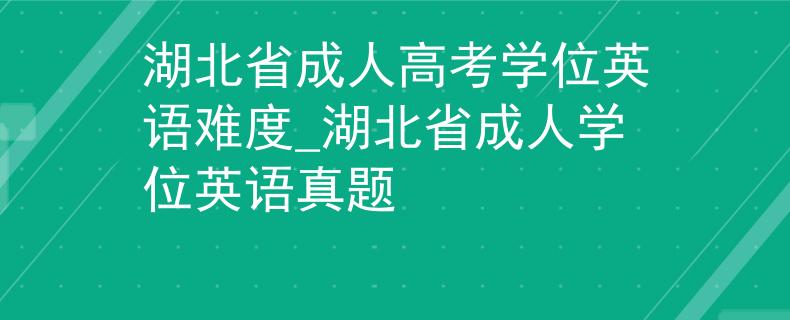 湖北省成人高考学位英语难度_湖北省成人学位英语真题