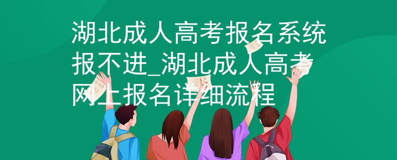 湖北成人高考报名系统报不进_湖北成人高考网上报名详细流程