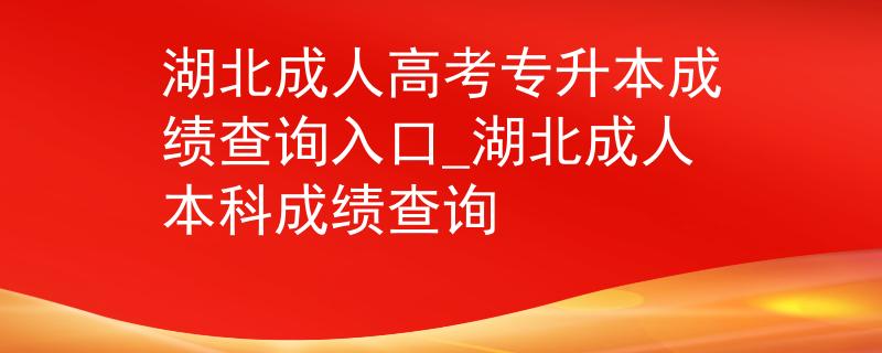 湖北成人高考专升本成绩查询入口_湖北成人本科成绩查询