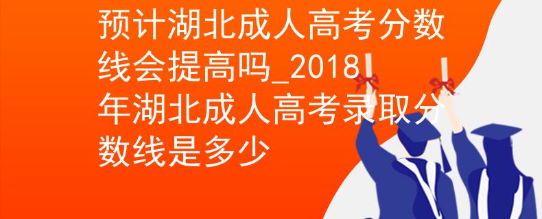 预计湖北成人高考分数线会提高吗_2018年湖北成人高考录取分数线是多少 预计湖北成人高考分数线会提高吗_2018年湖北成人高考录取分数线是多少