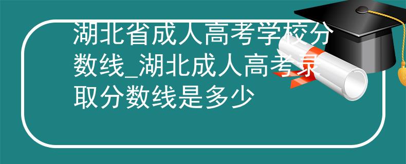湖北省成人高考学校分数线_湖北成人高考录取分数线是多少