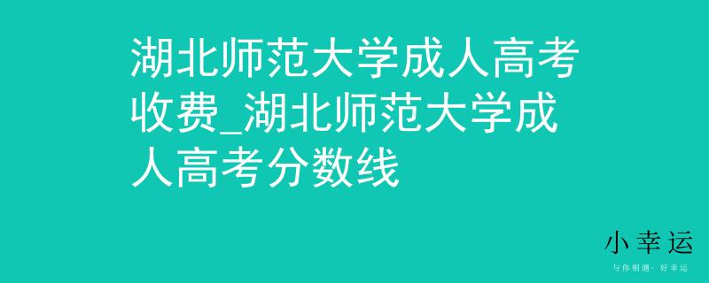 湖北师范大学成人高考收费_湖北师范大学成人高考分数线
