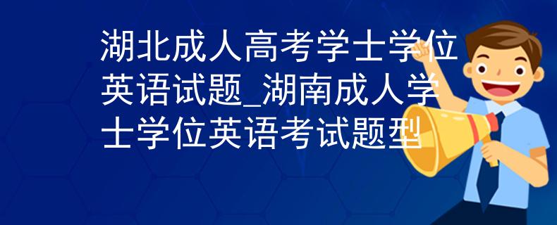 湖北成人高考学士学位英语试题_湖南成人学士学位英语考试题型