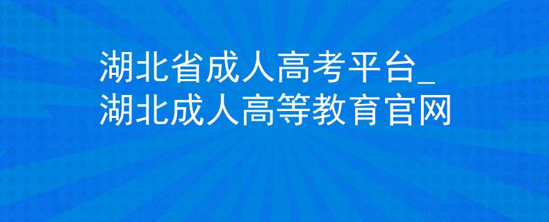 湖北省成人高考平台_湖北成人高等教育官网