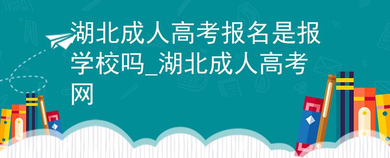湖北成人高考报名是报学校吗_湖北成人高考网