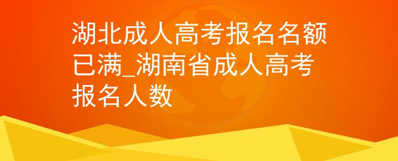湖北成人高考报名名额已满_湖南省成人高考报名人数 湖北成人高考报名名额已满_湖南省成人高考报名人数
