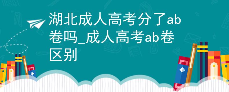 湖北成人高考分了ab卷吗_成人高考ab卷区别