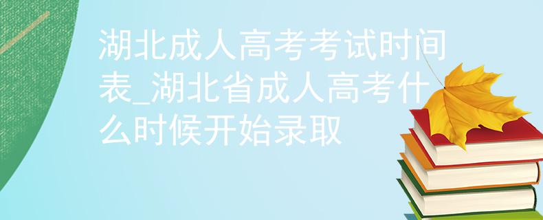 湖北成人高考考试时间表_湖北省成人高考什么时候开始录取 湖北成人高考考试时间表_湖北省成人高考什么时候开始录取