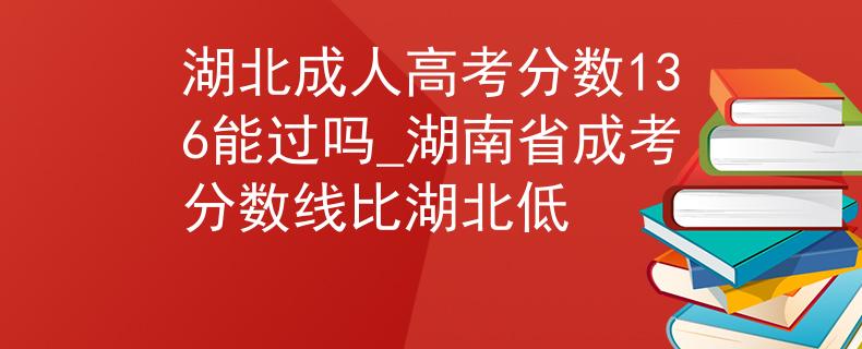 湖北成人高考分数136能过吗_湖南省成考分数线比湖北低