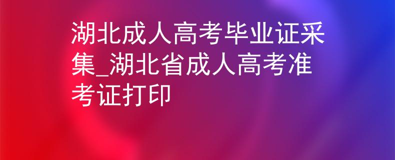 湖北成人高考毕业证采集_湖北省成人高考准考证打印
